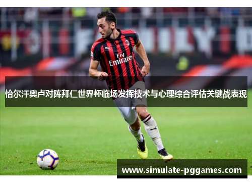 恰尔汗奥卢对阵拜仁世界杯临场发挥技术与心理综合评估关键战表现