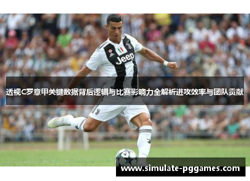 透视C罗意甲关键数据背后逻辑与比赛影响力全解析进攻效率与团队贡献