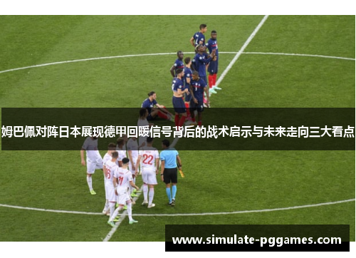 姆巴佩对阵日本展现德甲回暖信号背后的战术启示与未来走向三大看点