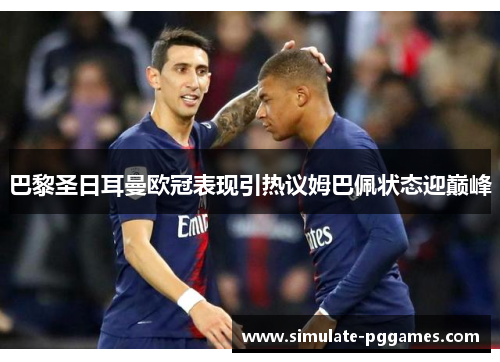 巴黎圣日耳曼欧冠表现引热议姆巴佩状态迎巅峰