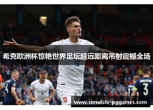 希克欧洲杯惊艳世界足坛超远距离吊射震撼全场