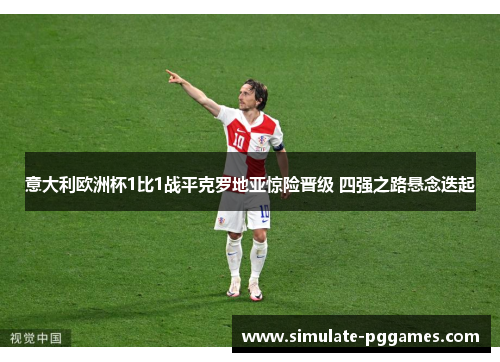 意大利欧洲杯1比1战平克罗地亚惊险晋级 四强之路悬念迭起