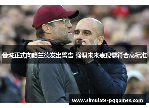 曼城正式向哈兰德发出警告 强调未来表现需符合高标准