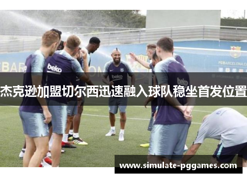 杰克逊加盟切尔西迅速融入球队稳坐首发位置