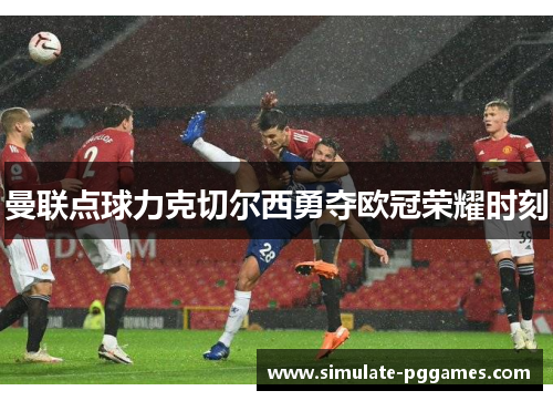 曼联点球力克切尔西勇夺欧冠荣耀时刻