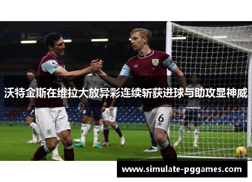 沃特金斯在维拉大放异彩连续斩获进球与助攻显神威