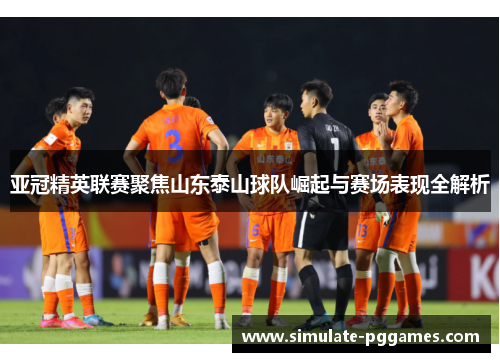 亚冠精英联赛聚焦山东泰山球队崛起与赛场表现全解析