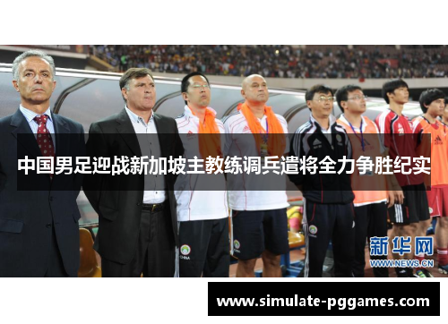 中国男足迎战新加坡主教练调兵遣将全力争胜纪实
