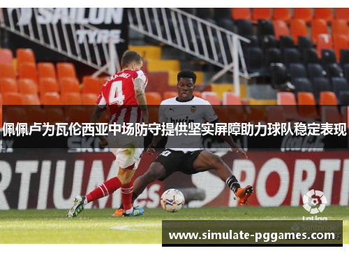 佩佩卢为瓦伦西亚中场防守提供坚实屏障助力球队稳定表现