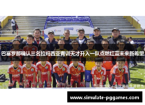 巴塞罗那确认三名拉玛西亚青训天才升入一队点燃红蓝未来新希望
